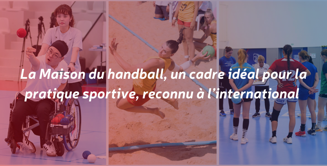 LA MAISON DU HANDBALL : UN CADRE IDÉAL POUR LA PRATIQUE SPORTIVE, RECONNU A L’INTERNATIONAL